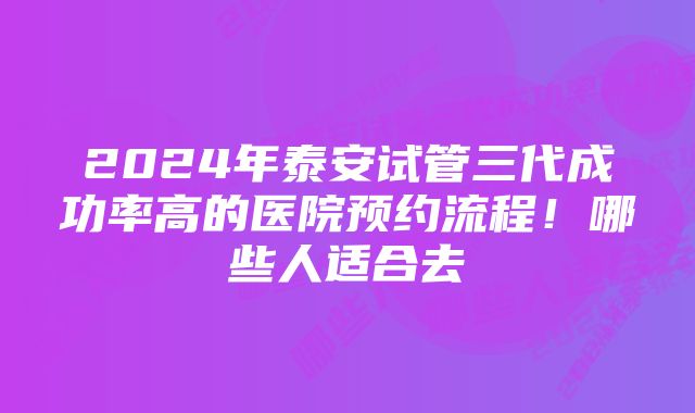 2024年泰安试管三代成功率高的医院预约流程！哪些人适合去