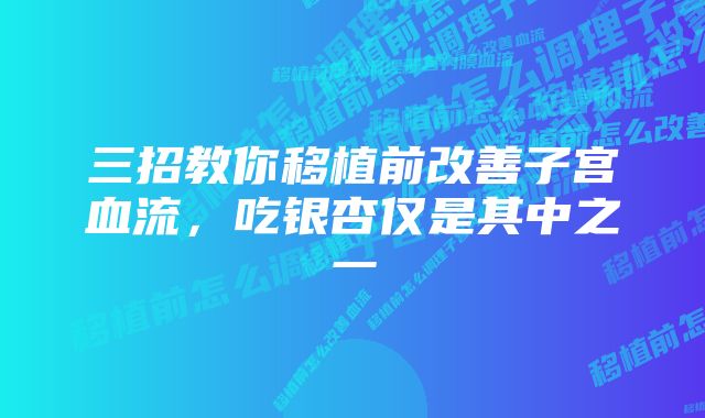 三招教你移植前改善子宫血流，吃银杏仅是其中之一