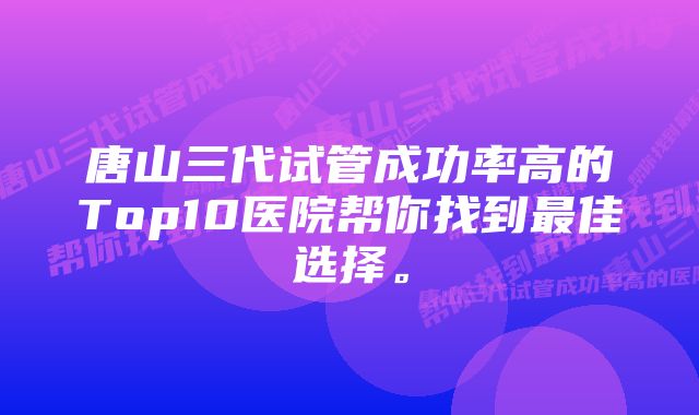 唐山三代试管成功率高的Top10医院帮你找到最佳选择。