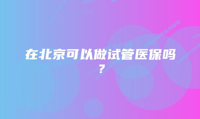 在北京可以做试管医保吗？