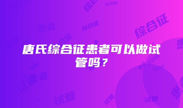 唐氏综合征患者可以做试管吗？