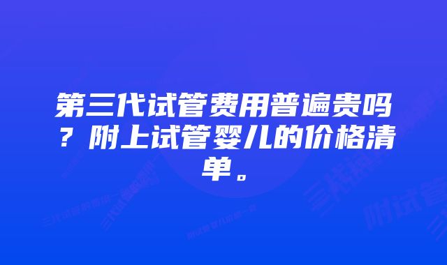 第三代试管费用普遍贵吗？附上试管婴儿的价格清单。