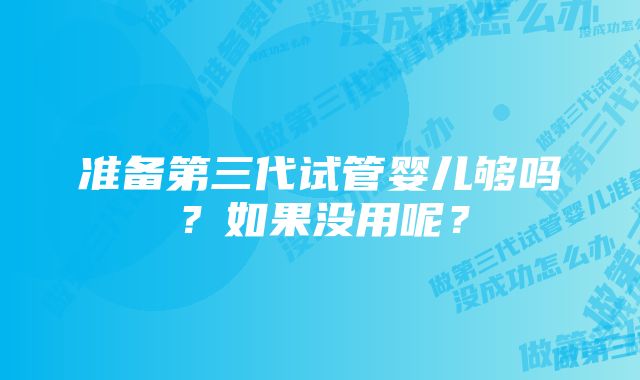 准备第三代试管婴儿够吗？如果没用呢？