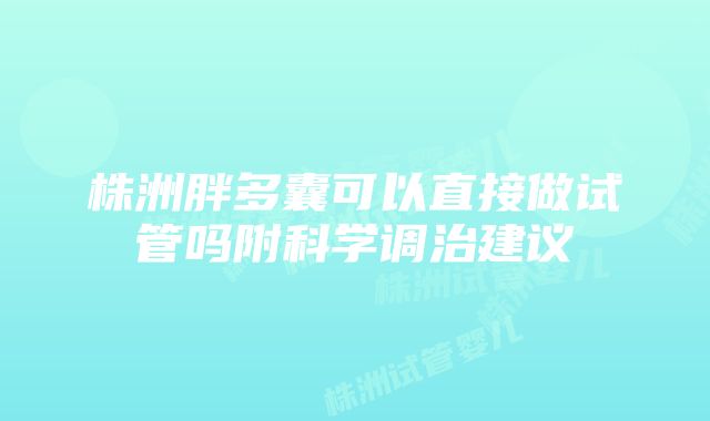 株洲胖多囊可以直接做试管吗附科学调治建议