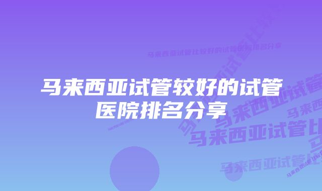 马来西亚试管较好的试管医院排名分享