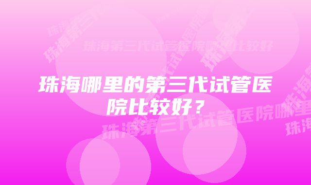 珠海哪里的第三代试管医院比较好？