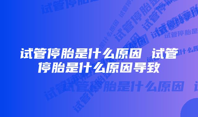 试管停胎是什么原因 试管停胎是什么原因导致