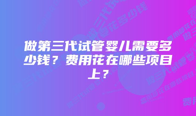 做第三代试管婴儿需要多少钱？费用花在哪些项目上？