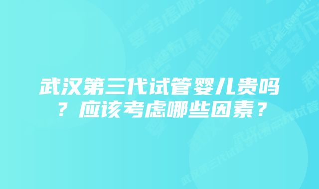 武汉第三代试管婴儿贵吗？应该考虑哪些因素？