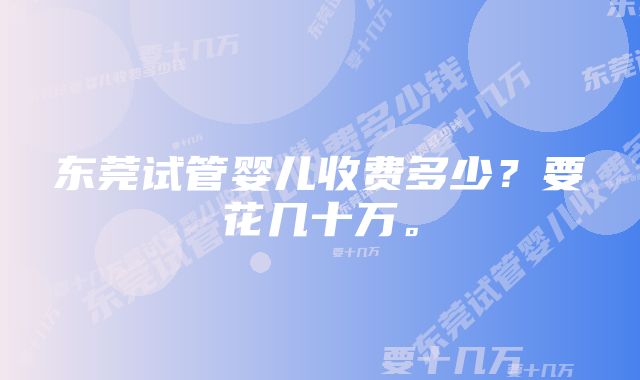 东莞试管婴儿收费多少？要花几十万。