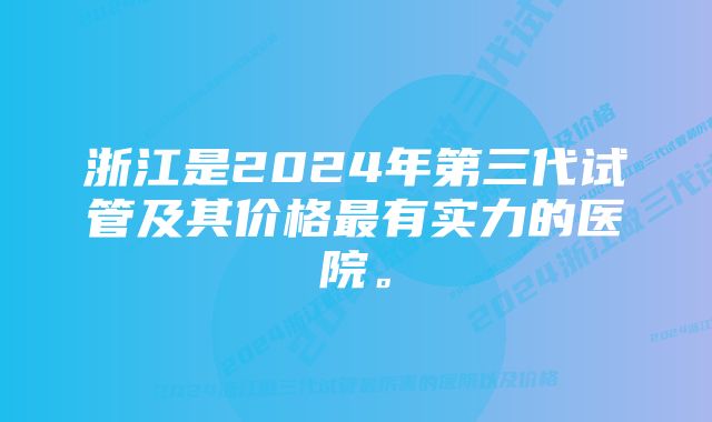 浙江是2024年第三代试管及其价格最有实力的医院。