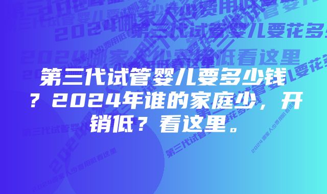 第三代试管婴儿要多少钱？2024年谁的家庭少，开销低？看这里。