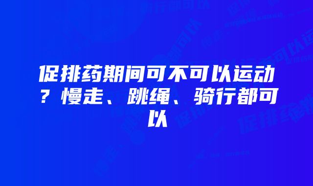 促排药期间可不可以运动？慢走、跳绳、骑行都可以