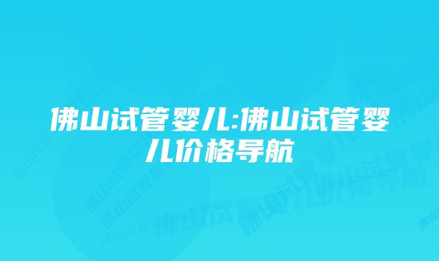 佛山试管婴儿:佛山试管婴儿价格导航