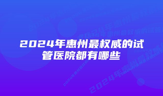 2024年惠州最权威的试管医院都有哪些