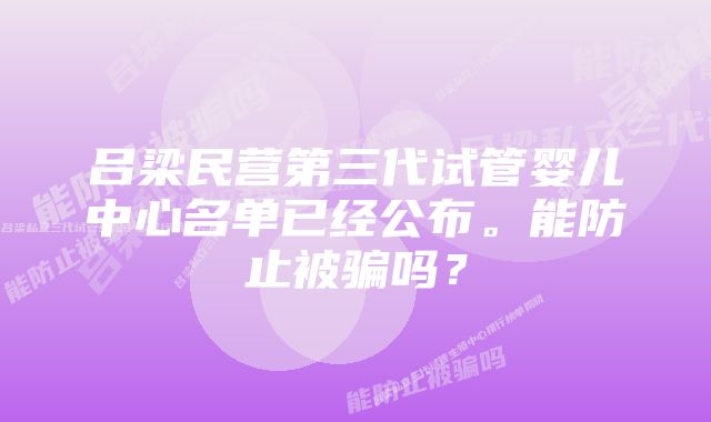 吕梁民营第三代试管婴儿中心名单已经公布。能防止被骗吗？