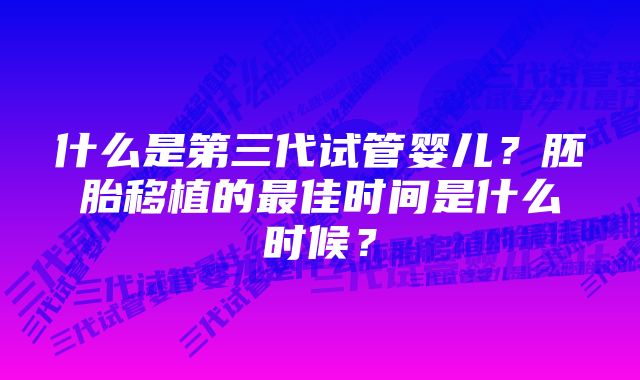 什么是第三代试管婴儿？胚胎移植的最佳时间是什么时候？