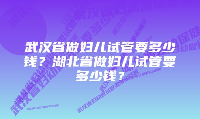 武汉省做妇儿试管要多少钱？湖北省做妇儿试管要多少钱？