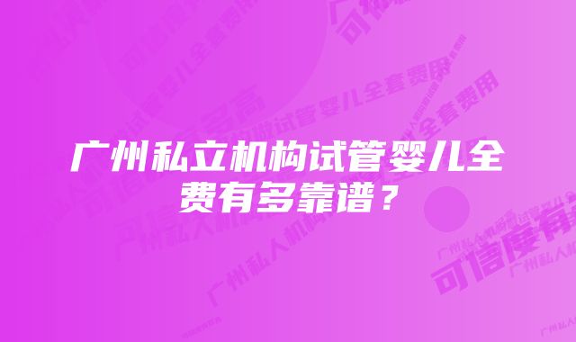 广州私立机构试管婴儿全费有多靠谱？