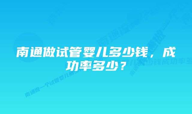 南通做试管婴儿多少钱，成功率多少？