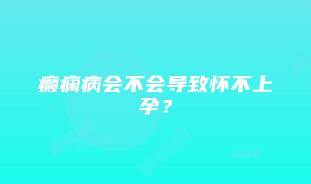 癫痫病会不会导致怀不上孕？