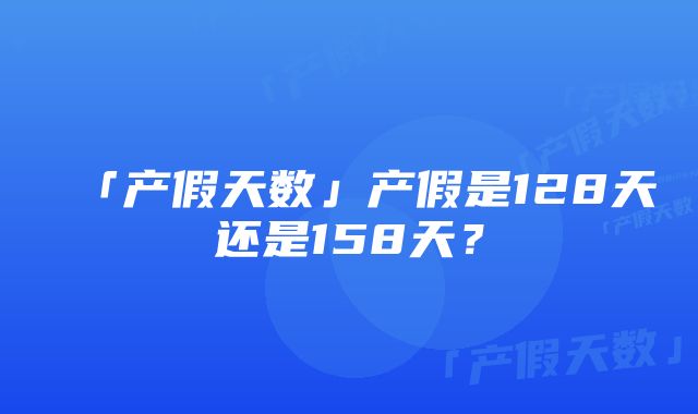 「产假天数」产假是128天还是158天？