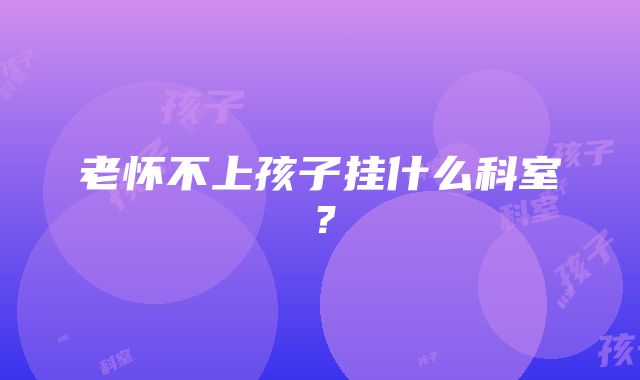 老怀不上孩子挂什么科室？