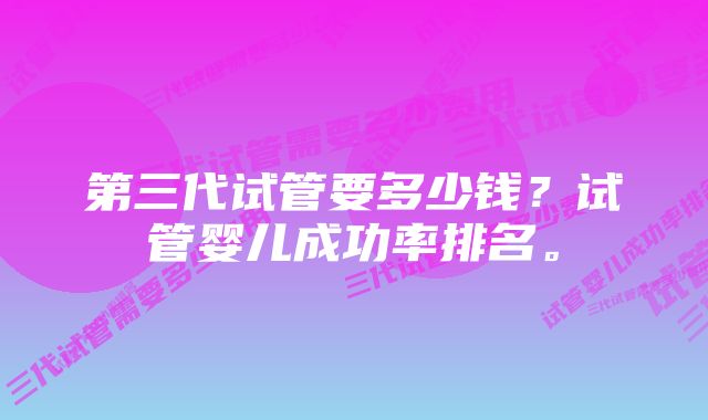 第三代试管要多少钱？试管婴儿成功率排名。