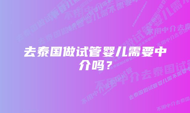 去泰国做试管婴儿需要中介吗？