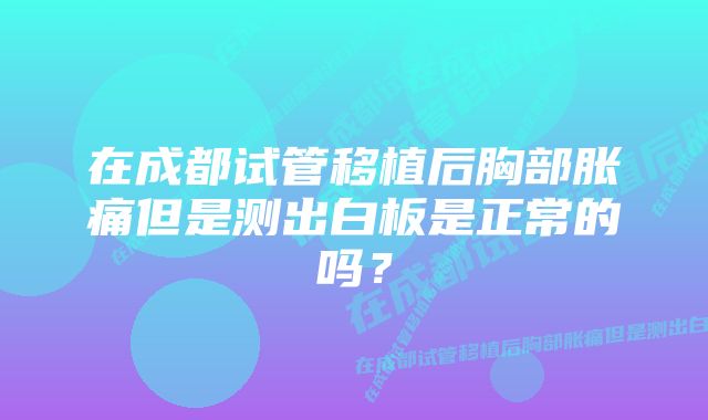 在成都试管移植后胸部胀痛但是测出白板是正常的吗？