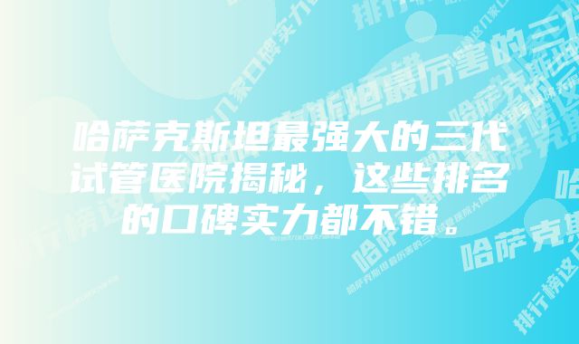 哈萨克斯坦最强大的三代试管医院揭秘，这些排名的口碑实力都不错。