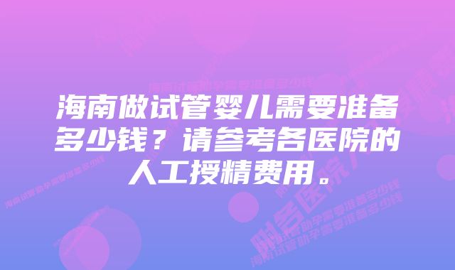 海南做试管婴儿需要准备多少钱？请参考各医院的人工授精费用。