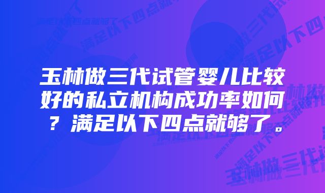 玉林做三代试管婴儿比较好的私立机构成功率如何？满足以下四点就够了。