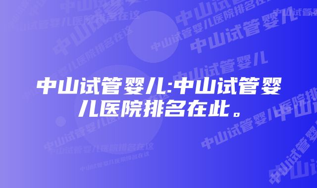 中山试管婴儿:中山试管婴儿医院排名在此。