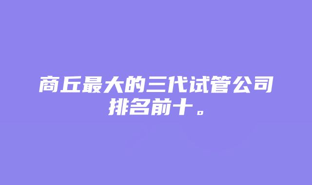 商丘最大的三代试管公司排名前十。