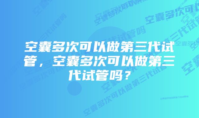 空囊多次可以做第三代试管，空囊多次可以做第三代试管吗？