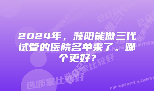 2024年，濮阳能做三代试管的医院名单来了。哪个更好？