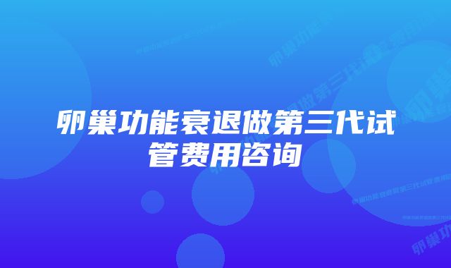 卵巢功能衰退做第三代试管费用咨询