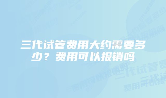 三代试管费用大约需要多少？费用可以报销吗