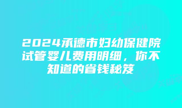 2024承德市妇幼保健院试管婴儿费用明细，你不知道的省钱秘笈