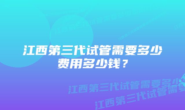 江西第三代试管需要多少费用多少钱？