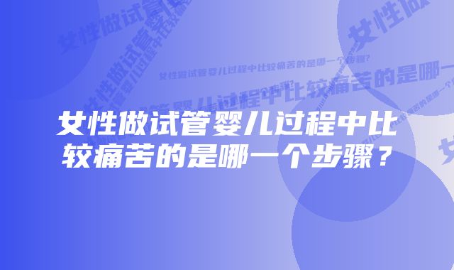 女性做试管婴儿过程中比较痛苦的是哪一个步骤？