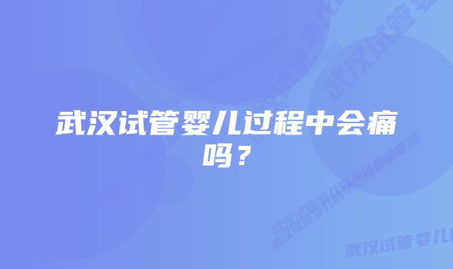 武汉试管婴儿过程中会痛吗？