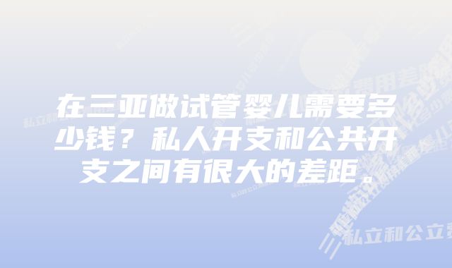 在三亚做试管婴儿需要多少钱？私人开支和公共开支之间有很大的差距。