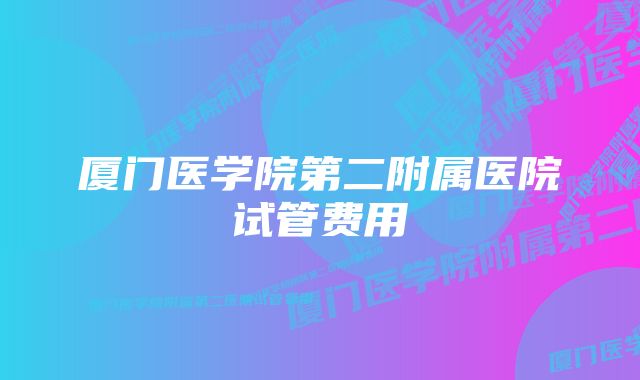 厦门医学院第二附属医院试管费用