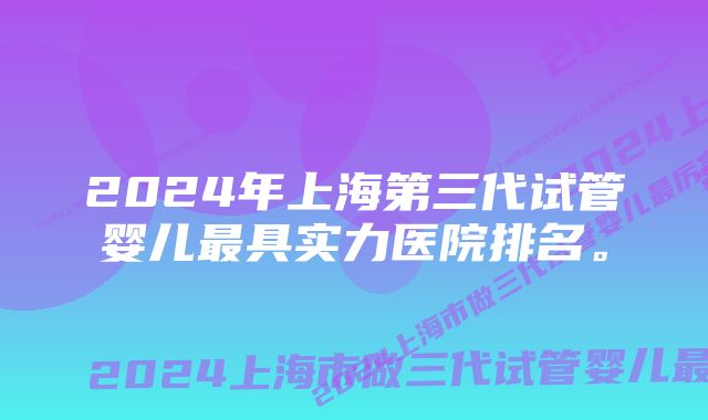 2024年上海第三代试管婴儿最具实力医院排名。