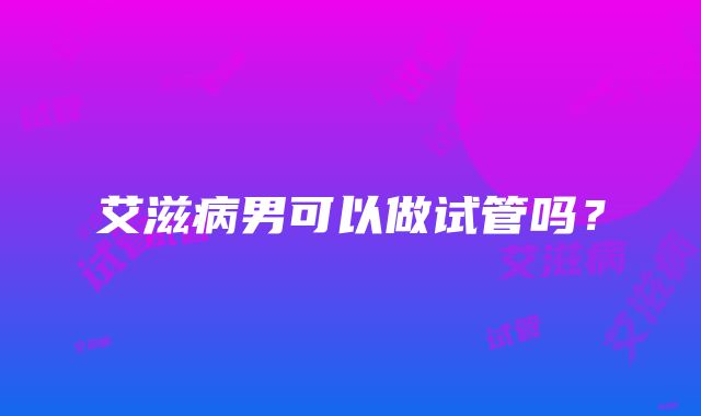 艾滋病男可以做试管吗？