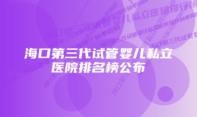 海口第三代试管婴儿私立医院排名榜公布