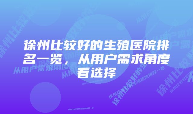 徐州比较好的生殖医院排名一览，从用户需求角度看选择