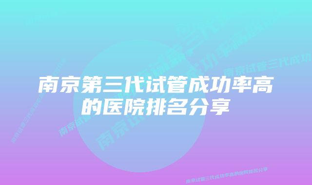 南京第三代试管成功率高的医院排名分享